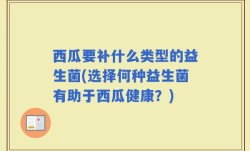 西瓜要补什么类型的益生菌(选择何种益生菌有助于西瓜健康？)