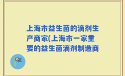 上海市益生菌的滴剂生产商家(上海市一家重要的益生菌滴剂制造商