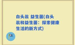 白头翁 益生菌(白头翁和益生菌：探索健康生活的新方式)