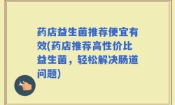 药店益生菌推荐便宜有效(药店推荐高性价比益生菌，轻松解决肠道问题)