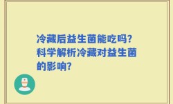 冷藏后益生菌能吃吗？科学解析冷藏对益生菌的影响？