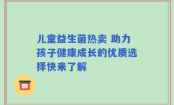 儿童益生菌热卖 助力孩子健康成长的优质选择快来了解