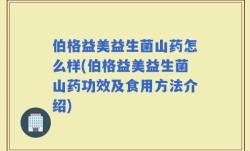 伯格益美益生菌山药怎么样(伯格益美益生菌山药功效及食用方法介绍)
