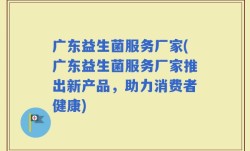 广东益生菌服务厂家(广东益生菌服务厂家推出新产品，助力消费者健康)