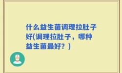 什么益生菌调理拉肚子好(调理拉肚子，哪种益生菌最好？)