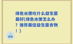 绿色水便吃什么益生菌最好(绿色水便怎么办？推荐最佳益生菌食物！)