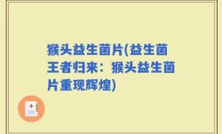 猴头益生菌片(益生菌王者归来：猴头益生菌片重现辉煌)