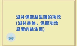 滋补保健益生菌的功效(滋补身体，保健功效显著的益生菌)