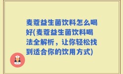 麦蔻益生菌饮料怎么喝好(麦蔻益生菌饮料喝法全解析，让你轻松找到适合你的饮用方式)