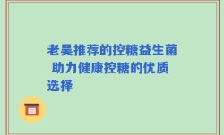 老吴推荐的控糖益生菌 助力健康控糖的优质选择