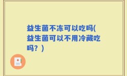 益生菌不冻可以吃吗(益生菌可以不用冷藏吃吗？)