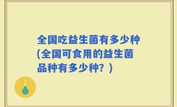 全国吃益生菌有多少种(全国可食用的益生菌品种有多少种？)