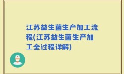 江苏益生菌生产加工流程(江苏益生菌生产加工全过程详解)