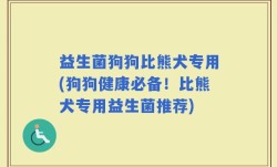 益生菌狗狗比熊犬专用(狗狗健康必备！比熊犬专用益生菌推荐)