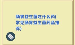 肠胃益生菌吃什么药(常见肠胃益生菌药品推荐)