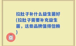 拉肚子补什么益生菌好(拉肚子需要补充益生菌，这些品牌值得信赖)