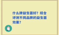 什么牌益生菌好？综合评测不同品牌的益生菌效果？