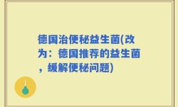 德国治便秘益生菌(改为：德国推荐的益生菌，缓解便秘问题)