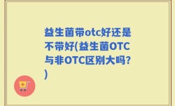 益生菌带otc好还是不带好(益生菌OTC与非OTC区别大吗？)