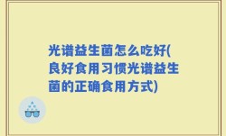 光谱益生菌怎么吃好(良好食用习惯光谱益生菌的正确食用方式)