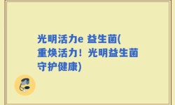光明活力e 益生菌(重焕活力！光明益生菌守护健康)