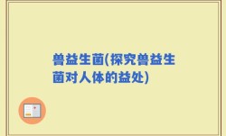 兽益生菌(探究兽益生菌对人体的益处)