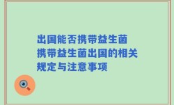 出国能否携带益生菌 携带益生菌出国的相关规定与注意事项