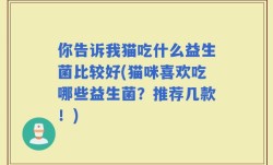 你告诉我猫吃什么益生菌比较好(猫咪喜欢吃哪些益生菌？推荐几款！)