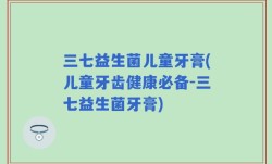 三七益生菌儿童牙膏(儿童牙齿健康必备-三七益生菌牙膏)