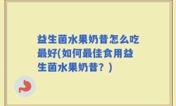 益生菌水果奶昔怎么吃最好(如何最佳食用益生菌水果奶昔？)