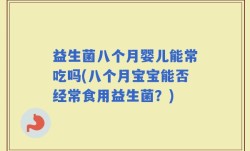 益生菌八个月婴儿能常吃吗(八个月宝宝能否经常食用益生菌？)