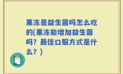 果冻是益生菌吗怎么吃的(果冻能增加益生菌吗？最佳口服方式是什么？)