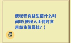 便秘积食益生菌什么时间吃(便秘人士何时食用益生菌最佳？)