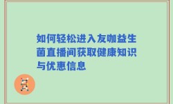 如何轻松进入友咖益生菌直播间获取健康知识与优惠信息