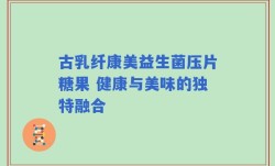 古乳纤康美益生菌压片糖果 健康与美味的独特融合