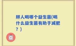 胖人喝哪个益生菌(喝什么益生菌有助于减肥？)