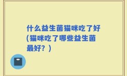 什么益生菌猫咪吃了好(猫咪吃了哪些益生菌最好？)