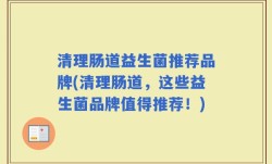 清理肠道益生菌推荐品牌(清理肠道，这些益生菌品牌值得推荐！)