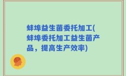 蚌埠益生菌委托加工(蚌埠委托加工益生菌产品，提高生产效率)