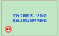 打败拉稀困扰，这款益生菌让你找回畅快体验