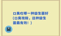 口臭吃哪一种益生菌好(口臭祛除，这种益生菌最有效！)