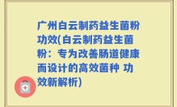 广州白云制药益生菌粉功效(白云制药益生菌粉：专为改善肠道健康而设计的高效菌种 功效新解析)