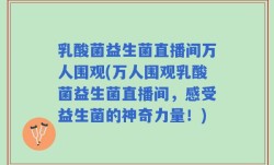 乳酸菌益生菌直播间万人围观(万人围观乳酸菌益生菌直播间，感受益生菌的神奇力量！)