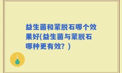 益生菌和蒙脱石哪个效果好(益生菌与蒙脱石哪种更有效？)