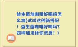 益生菌加咖啡好喝吗怎么加(试试这种新搭配！益生菌咖啡好喝吗？四种加法给你灵感！)