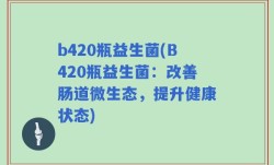 b420瓶益生菌(B420瓶益生菌：改善肠道微生态，提升健康状态)