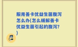 服用善卡优益生菌腹泻怎么办(怎么缓解善卡优益生菌引起的腹泻？)