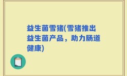 益生菌雪猪(雪猪推出益生菌产品，助力肠道健康)