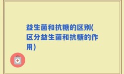 益生菌和抗糖的区别(区分益生菌和抗糖的作用)