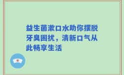 益生菌漱口水助你摆脱牙臭困扰，清新口气从此畅享生活